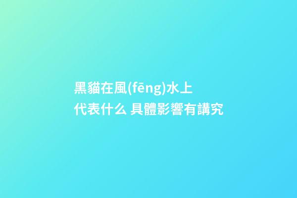 黑貓在風(fēng)水上代表什么 具體影響有講究